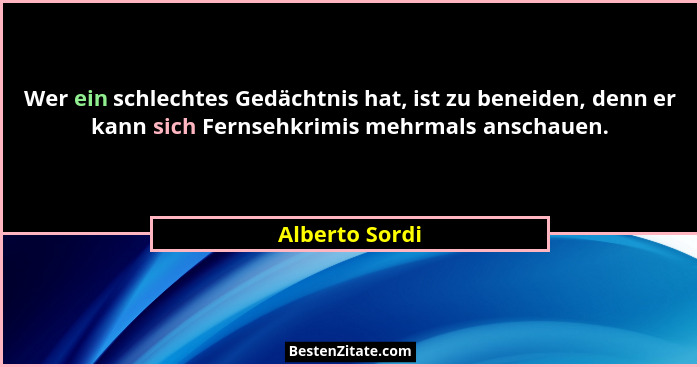 Wer ein schlechtes Gedächtnis hat, ist zu beneiden, denn er kann sich Fernsehkrimis mehrmals anschauen.... - Alberto Sordi