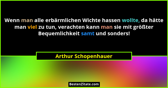 Wenn man alle erbärmlichen Wichte hassen wollte, da hätte man viel zu tun, verachten kann man sie mit größter Bequemlichkeit sam... - Arthur Schopenhauer