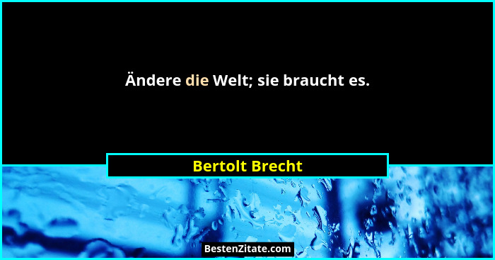 Ändere die Welt; sie braucht es.... - Bertolt Brecht
