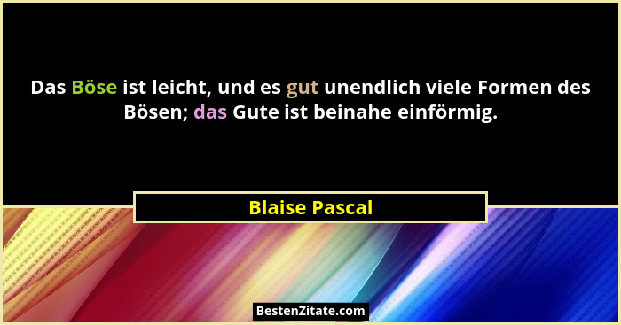 Das Böse ist leicht, und es gut unendlich viele Formen des Bösen; das Gute ist beinahe einförmig.... - Blaise Pascal