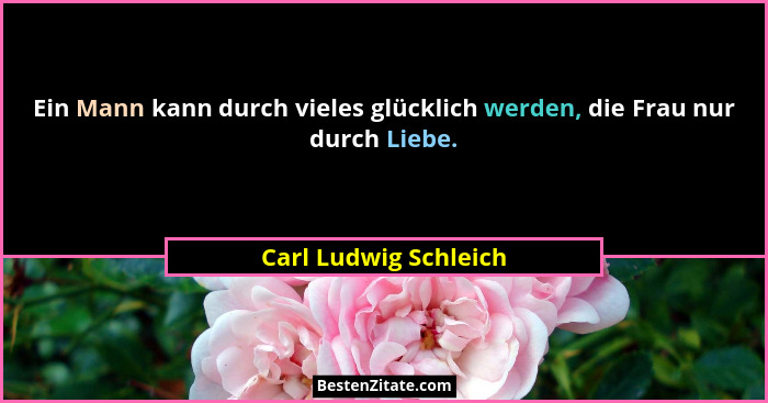 Ein Mann kann durch vieles glücklich werden, die Frau nur durch Liebe.... - Carl Ludwig Schleich