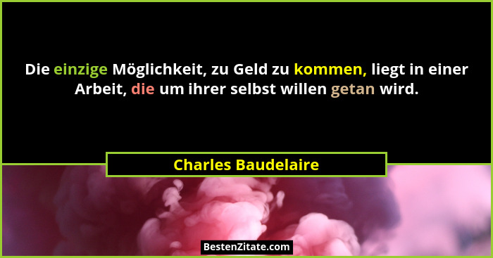 Die einzige Möglichkeit, zu Geld zu kommen, liegt in einer Arbeit, die um ihrer selbst willen getan wird.... - Charles Baudelaire