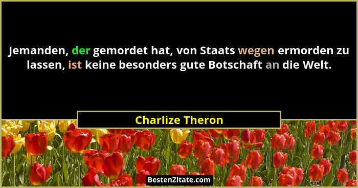 Jemanden, der gemordet hat, von Staats wegen ermorden zu lassen, ist keine besonders gute Botschaft an die Welt.... - Charlize Theron