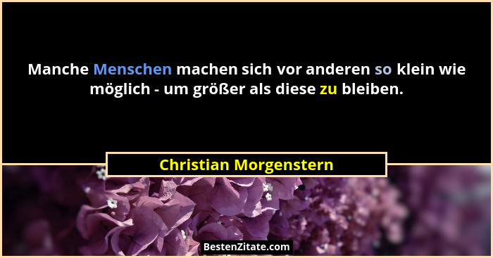 Manche Menschen machen sich vor anderen so klein wie möglich - um größer als diese zu bleiben.... - Christian Morgenstern