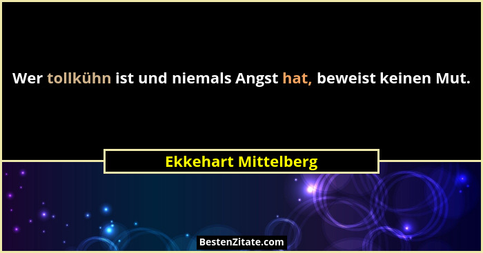 Wer tollkühn ist und niemals Angst hat, beweist keinen Mut.... - Ekkehart Mittelberg