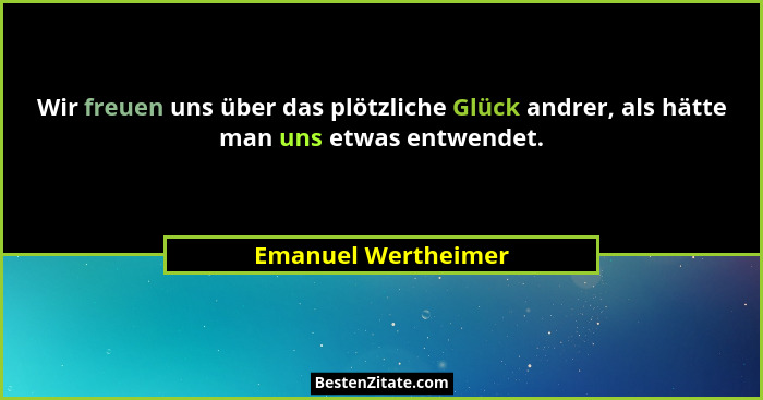 Wir freuen uns über das plötzliche Glück andrer, als hätte man uns etwas entwendet.... - Emanuel Wertheimer