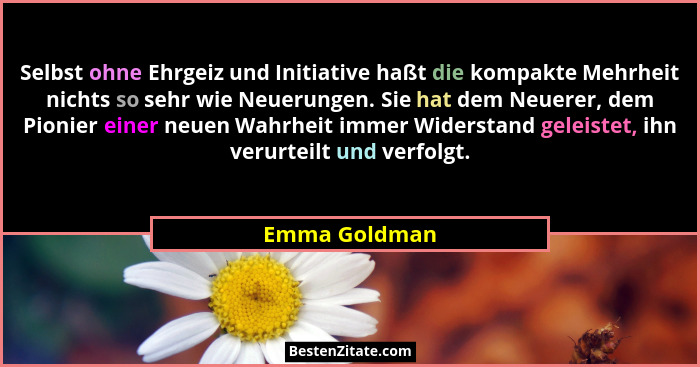 Selbst ohne Ehrgeiz und Initiative haßt die kompakte Mehrheit nichts so sehr wie Neuerungen. Sie hat dem Neuerer, dem Pionier einer neu... - Emma Goldman