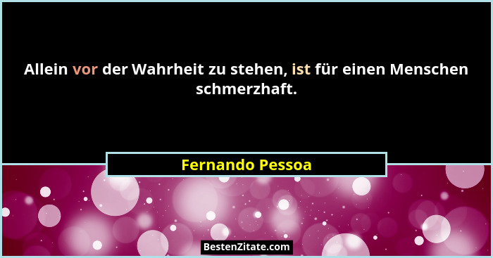 Allein vor der Wahrheit zu stehen, ist für einen Menschen schmerzhaft.... - Fernando Pessoa