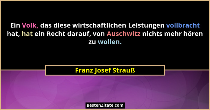 Ein Volk, das diese wirtschaftlichen Leistungen vollbracht hat, hat ein Recht darauf, von Auschwitz nichts mehr hören zu wollen.... - Franz Josef Strauß
