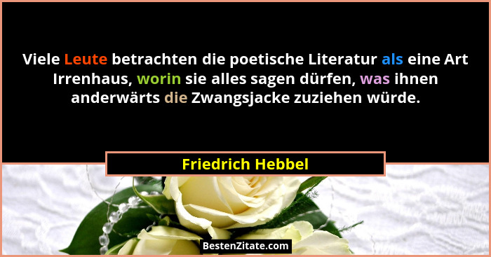 Viele Leute betrachten die poetische Literatur als eine Art Irrenhaus, worin sie alles sagen dürfen, was ihnen anderwärts die Zwang... - Friedrich Hebbel