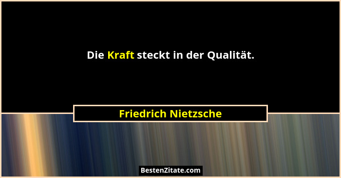 Die Kraft steckt in der Qualität.... - Friedrich Nietzsche