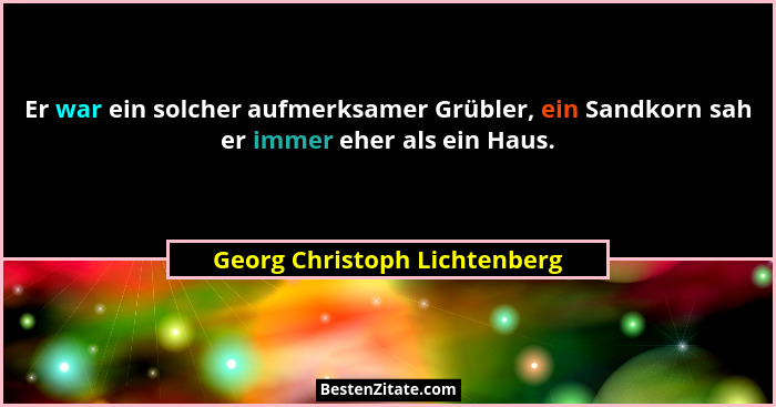 Er war ein solcher aufmerksamer Grübler, ein Sandkorn sah er immer eher als ein Haus.... - Georg Christoph Lichtenberg
