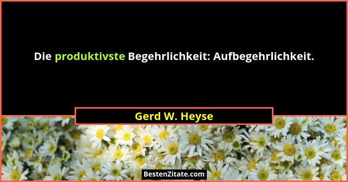 Die produktivste Begehrlichkeit: Aufbegehrlichkeit.... - Gerd W. Heyse