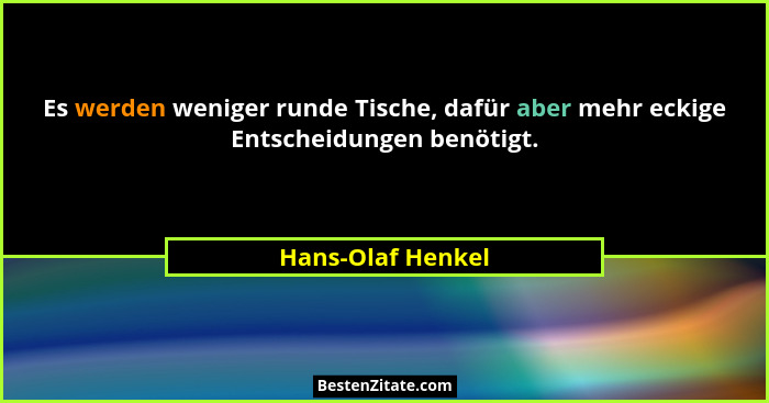 Es werden weniger runde Tische, dafür aber mehr eckige Entscheidungen benötigt.... - Hans-Olaf Henkel