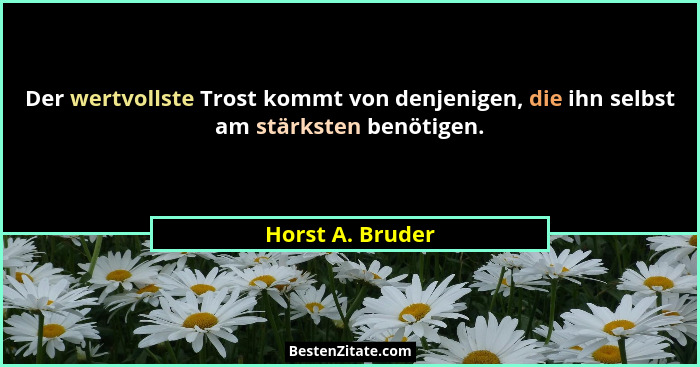 Der wertvollste Trost kommt von denjenigen, die ihn selbst am stärksten benötigen.... - Horst A. Bruder