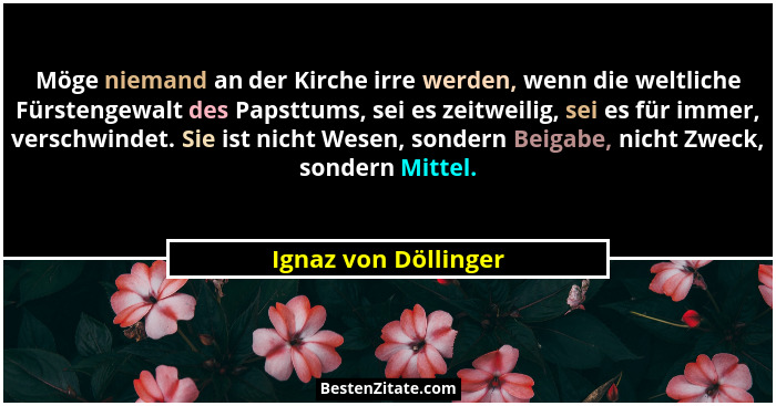 Möge niemand an der Kirche irre werden, wenn die weltliche Fürstengewalt des Papsttums, sei es zeitweilig, sei es für immer, ver... - Ignaz von Döllinger