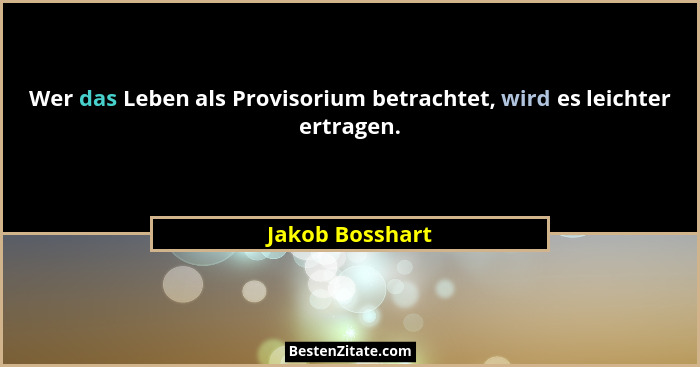 Wer das Leben als Provisorium betrachtet, wird es leichter ertragen.... - Jakob Bosshart