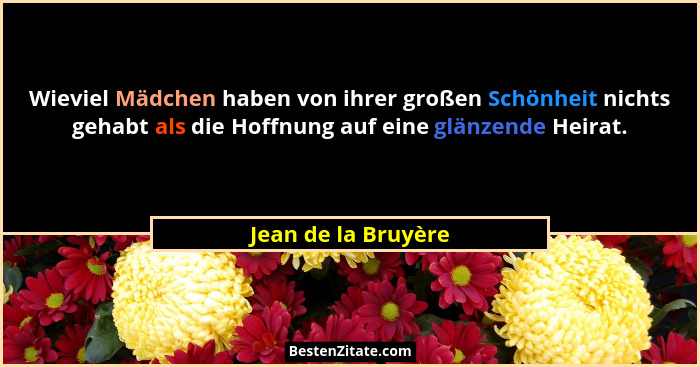 Wieviel Mädchen haben von ihrer großen Schönheit nichts gehabt als die Hoffnung auf eine glänzende Heirat.... - Jean de la Bruyère