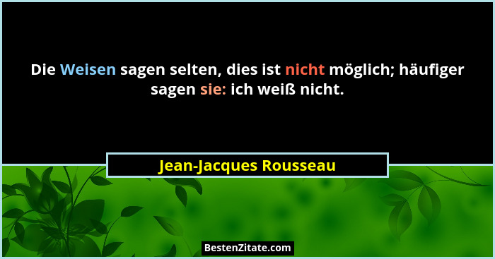 Die Weisen sagen selten, dies ist nicht möglich; häufiger sagen sie: ich weiß nicht.... - Jean-Jacques Rousseau