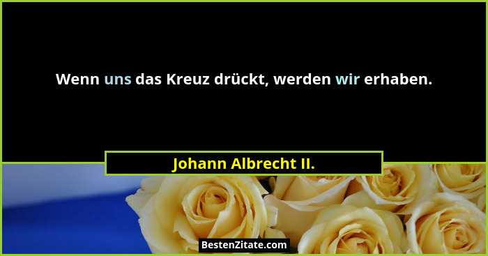 Wenn uns das Kreuz drückt, werden wir erhaben.... - Johann Albrecht II.