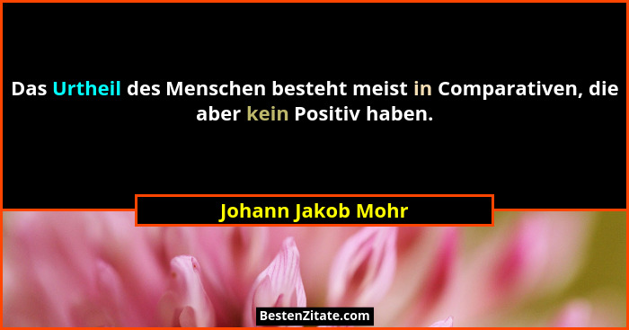 Das Urtheil des Menschen besteht meist in Comparativen, die aber kein Positiv haben.... - Johann Jakob Mohr