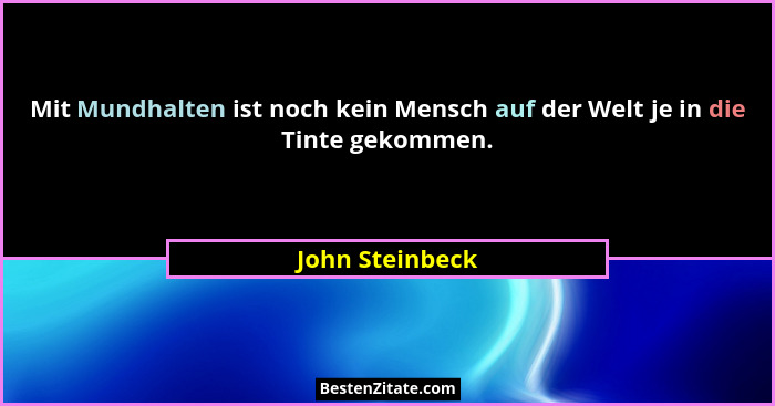 Mit Mundhalten ist noch kein Mensch auf der Welt je in die Tinte gekommen.... - John Steinbeck