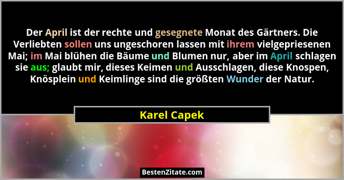 Der April ist der rechte und gesegnete Monat des Gärtners. Die Verliebten sollen uns ungeschoren lassen mit ihrem vielgepriesenen Mai; i... - Karel Capek