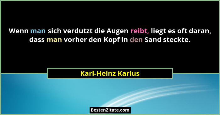 Wenn man sich verdutzt die Augen reibt, liegt es oft daran, dass man vorher den Kopf in den Sand steckte.... - Karl-Heinz Karius