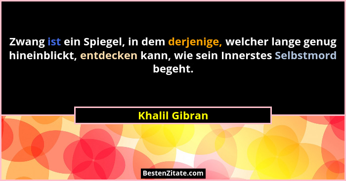 Zwang ist ein Spiegel, in dem derjenige, welcher lange genug hineinblickt, entdecken kann, wie sein Innerstes Selbstmord begeht.... - Khalil Gibran