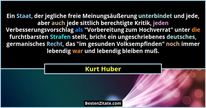 Ein Staat, der jegliche freie Meinungsäußerung unterbindet und jede, aber auch jede sittlich berechtigte Kritik, jeden Verbesserungsvorsc... - Kurt Huber