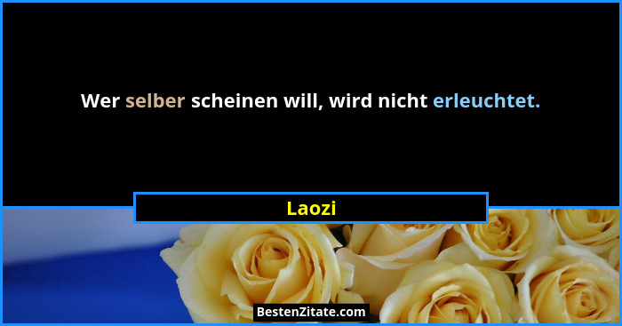 Wer selber scheinen will, wird nicht erleuchtet.... - Laozi