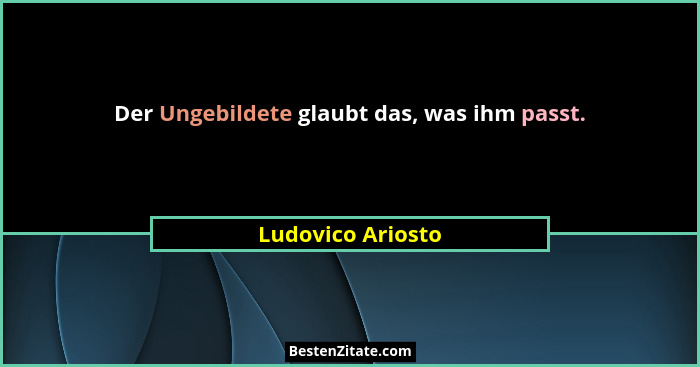 Der Ungebildete glaubt das, was ihm passt.... - Ludovico Ariosto
