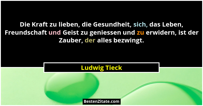 Die Kraft zu lieben, die Gesundheit, sich, das Leben, Freundschaft und Geist zu geniessen und zu erwidern, ist der Zauber, der alles be... - Ludwig Tieck