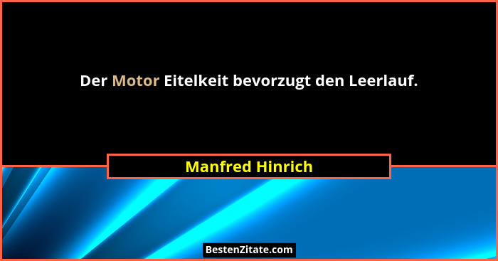 Der Motor Eitelkeit bevorzugt den Leerlauf.... - Manfred Hinrich