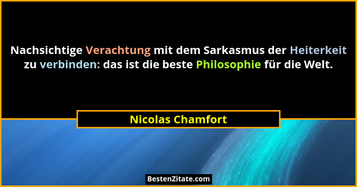 Nachsichtige Verachtung mit dem Sarkasmus der Heiterkeit zu verbinden: das ist die beste Philosophie für die Welt.... - Nicolas Chamfort
