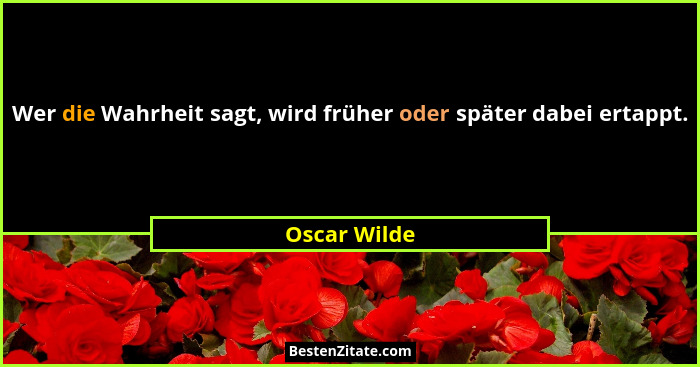 Wer die Wahrheit sagt, wird früher oder später dabei ertappt.... - Oscar Wilde