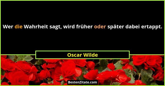 Wer die Wahrheit sagt, wird früher oder später dabei ertappt.... - Oscar Wilde