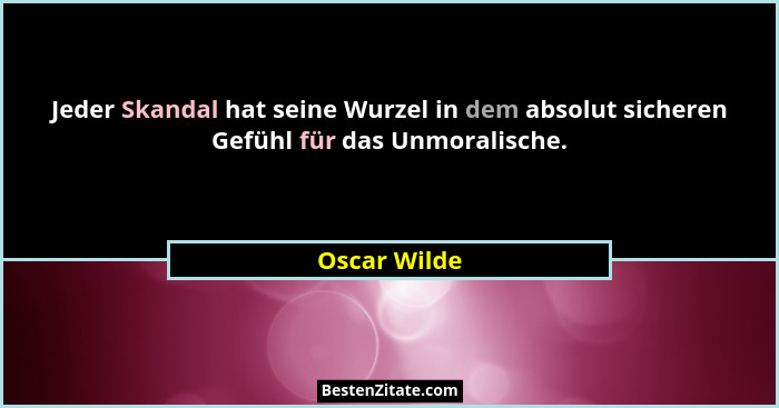 Jeder Skandal hat seine Wurzel in dem absolut sicheren Gefühl für das Unmoralische.... - Oscar Wilde