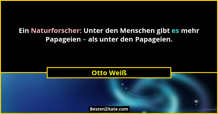 Ein Naturforscher: Unter den Menschen gibt es mehr Papageien – als unter den Papageien.... - Otto Weiß