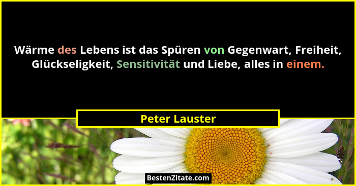 Wärme des Lebens ist das Spüren von Gegenwart, Freiheit, Glückseligkeit, Sensitivität und Liebe, alles in einem.... - Peter Lauster