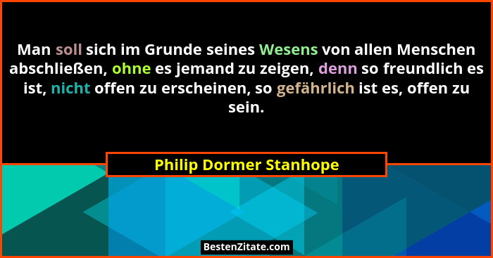 Man soll sich im Grunde seines Wesens von allen Menschen abschließen, ohne es jemand zu zeigen, denn so freundlich es ist, ni... - Philip Dormer Stanhope