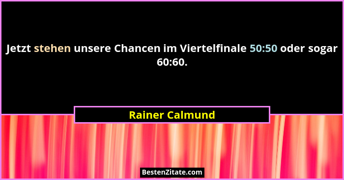 Jetzt stehen unsere Chancen im Viertelfinale 50:50 oder sogar 60:60.... - Rainer Calmund