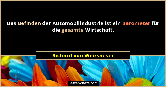 Das Befinden der Automobilindustrie ist ein Barometer für die gesamte Wirtschaft.... - Richard von Weizsäcker