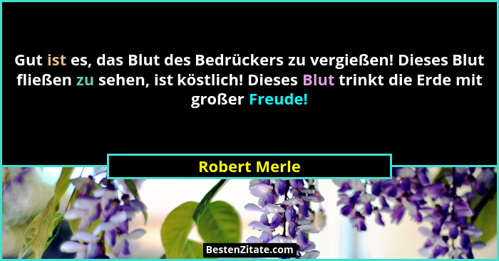 Gut ist es, das Blut des Bedrückers zu vergießen! Dieses Blut fließen zu sehen, ist köstlich! Dieses Blut trinkt die Erde mit großer Fr... - Robert Merle