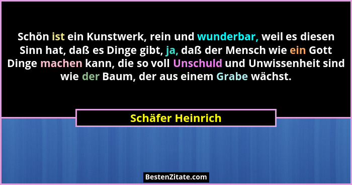 Schön ist ein Kunstwerk, rein und wunderbar, weil es diesen Sinn hat, daß es Dinge gibt, ja, daß der Mensch wie ein Gott Dinge mach... - Schäfer Heinrich