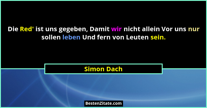Die Red' ist uns gegeben, Damit wir nicht allein Vor uns nur sollen leben Und fern von Leuten sein.... - Simon Dach