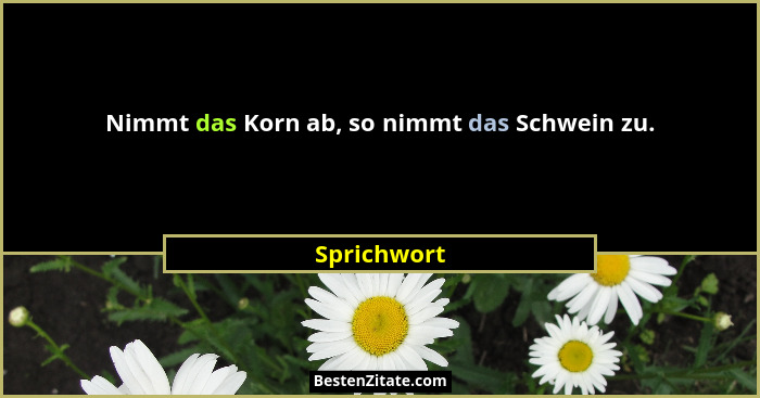 Nimmt das Korn ab, so nimmt das Schwein zu.... - Sprichwort