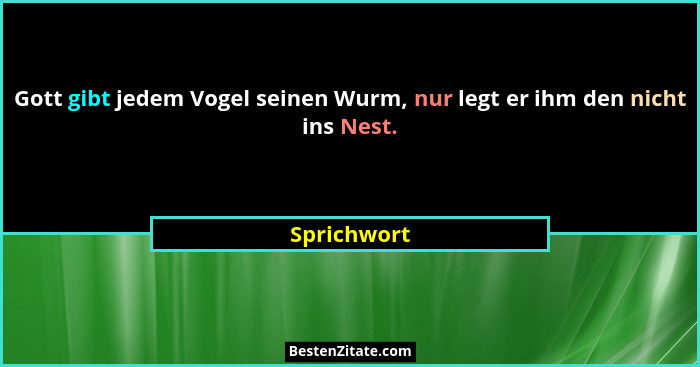 Gott gibt jedem Vogel seinen Wurm, nur legt er ihm den nicht ins Nest.... - Sprichwort