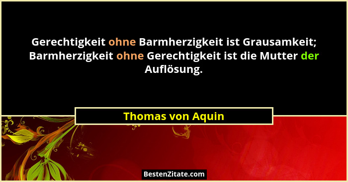 Gerechtigkeit ohne Barmherzigkeit ist Grausamkeit; Barmherzigkeit ohne Gerechtigkeit ist die Mutter der Auflösung.... - Thomas von Aquin