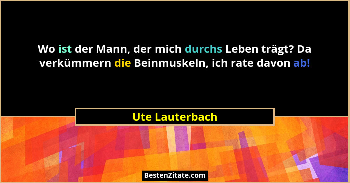 Wo ist der Mann, der mich durchs Leben trägt? Da verkümmern die Beinmuskeln, ich rate davon ab!... - Ute Lauterbach